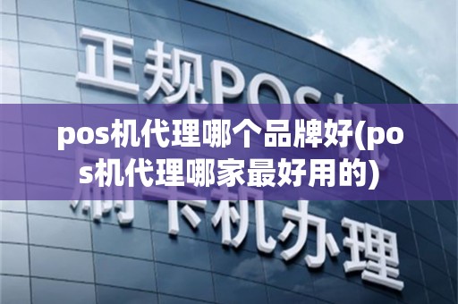 pos机代理哪个品牌好(pos机代理哪家最好用的)