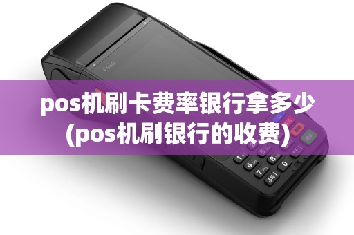 pos机刷卡费率银行拿多少(pos机刷银行的收费)