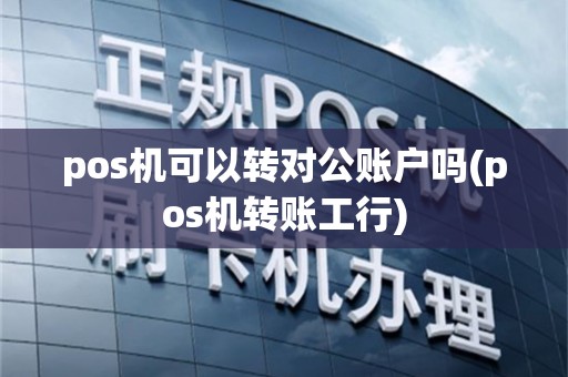 pos机可以转对公账户吗(pos机转账工行)