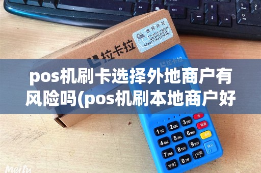 pos机刷卡选择外地商户有风险吗(pos机刷本地商户好处)