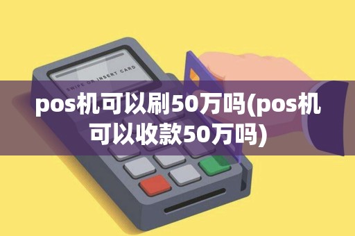 pos机可以刷50万吗(pos机可以收款50万吗)