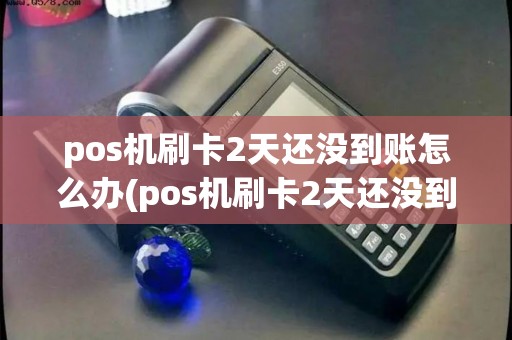 pos机刷卡2天还没到账怎么办(pos机刷卡2天还没到)