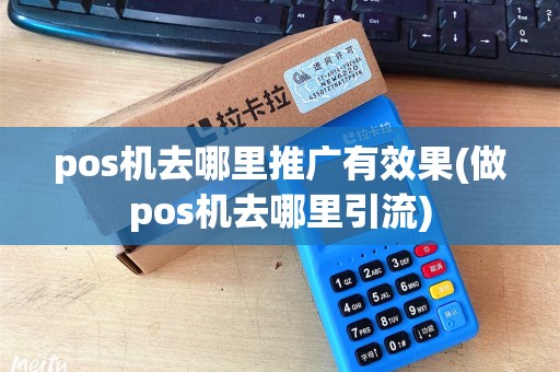 pos机去哪里推广有效果(做pos机去哪里引流)