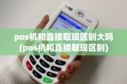 pos机和直接取现区别大吗(pos机和直接取现区别)