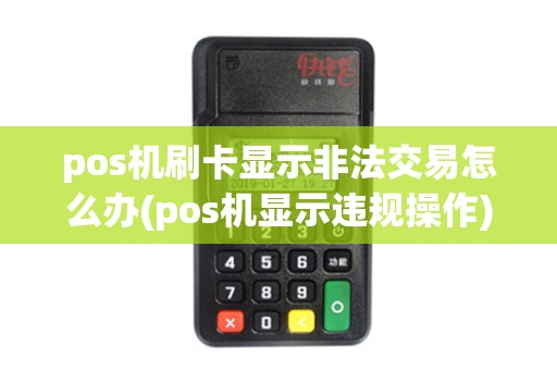 pos机刷卡显示非法交易怎么办(pos机显示违规操作)