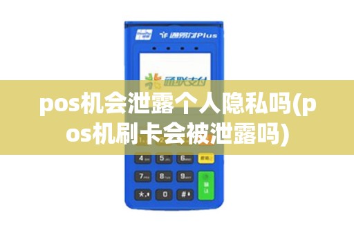 pos机会泄露个人隐私吗(pos机刷卡会被泄露吗)