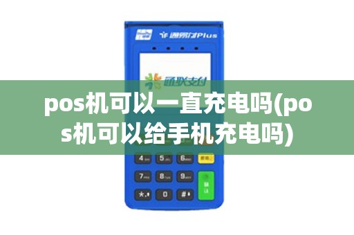 pos机可以一直充电吗(pos机可以给手机充电吗)