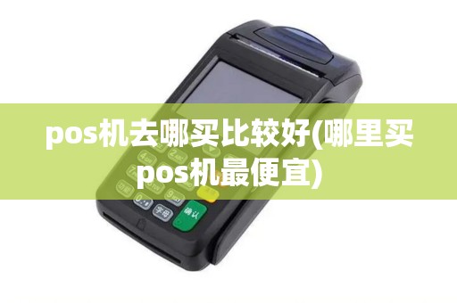 pos机去哪买比较好(哪里买pos机最便宜)