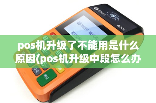 pos机升级了不能用是什么原因(pos机升级中段怎么办)