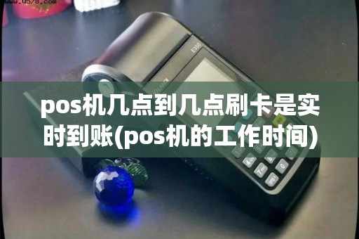 pos机几点到几点刷卡是实时到账(pos机的工作时间)