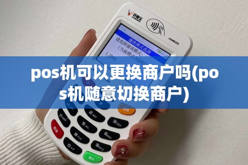pos机可以更换商户吗(pos机随意切换商户)