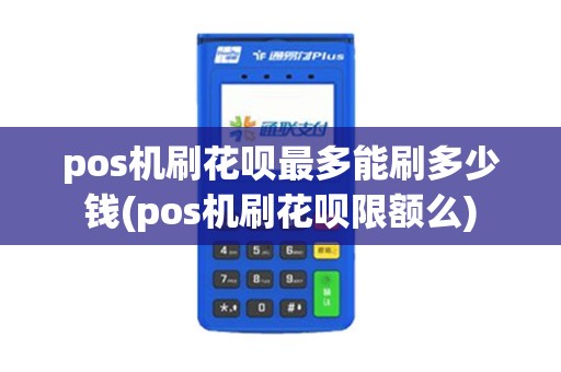 pos机刷花呗最多能刷多少钱(pos机刷花呗限额么)