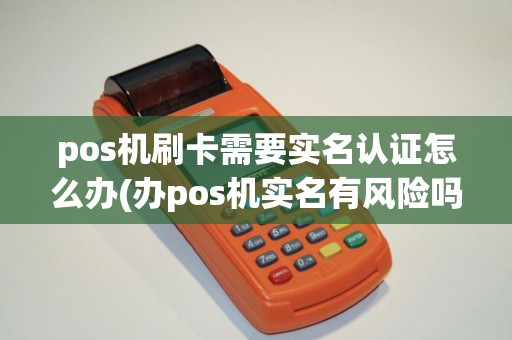 pos机刷卡需要实名认证怎么办(办pos机实名有风险吗)