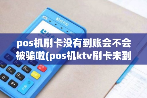pos机刷卡没有到账会不会被骗啦(pos机ktv刷卡未到账)