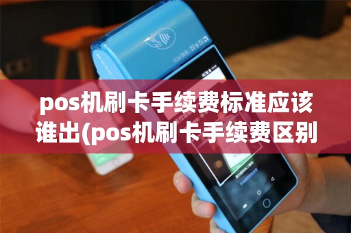 pos机刷卡手续费标准应该谁出(pos机刷卡手续费区别)