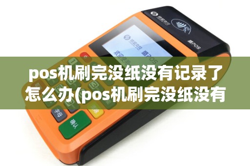 pos机刷完没纸没有记录了怎么办(pos机刷完没纸没有记录)