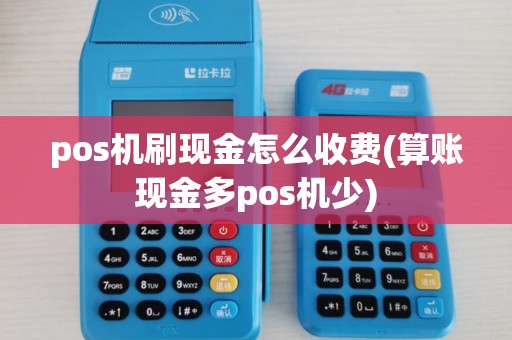 pos机刷现金怎么收费(算账现金多pos机少)