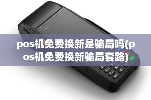 pos机免费换新是骗局吗(pos机免费换新骗局套路)