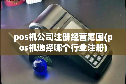 pos机公司注册经营范围(pos机选择哪个行业注册)