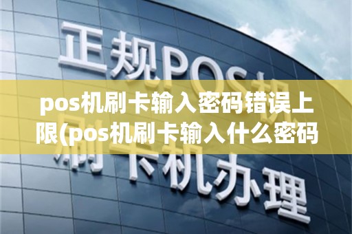 pos机刷卡输入密码错误上限(pos机刷卡输入什么密码错误)