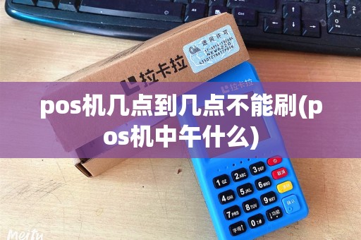 pos机几点到几点不能刷(pos机中午什么)