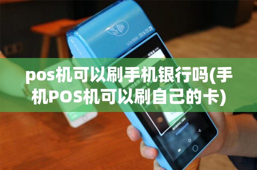 pos机可以刷手机银行吗(手机POS机可以刷自己的卡)