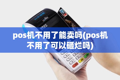 pos机不用了能卖吗(pos机不用了可以砸烂吗)