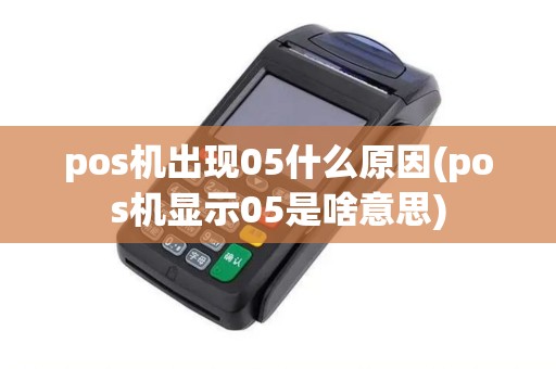 pos机出现05什么原因(pos机显示05是啥意思)