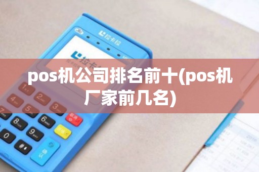 pos机公司排名前十(pos机厂家前几名)