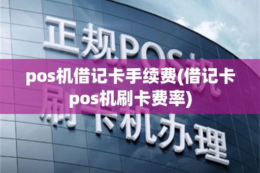 pos机借记卡手续费(借记卡pos机刷卡费率)