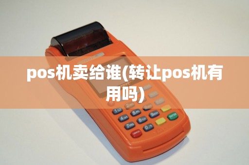 pos机卖给谁(转让pos机有用吗)