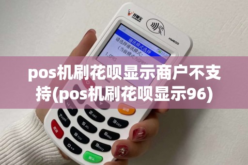 pos机刷花呗显示商户不支持(pos机刷花呗显示96)