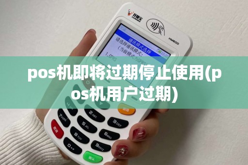 pos机即将过期停止使用(pos机用户过期)