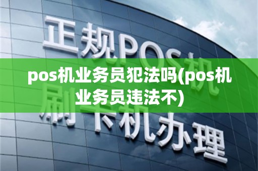 pos机业务员犯法吗(pos机业务员违法不)