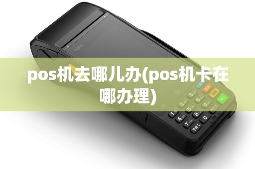 pos机去哪儿办(pos机卡在哪办理)