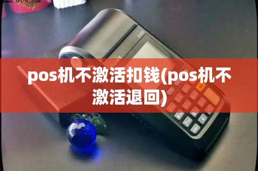 pos机不激活扣钱(pos机不激活退回)