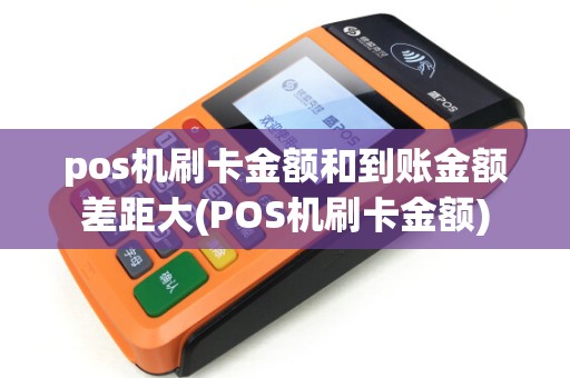 pos机刷卡金额和到账金额差距大(POS机刷卡金额)