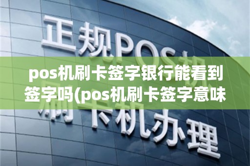 pos机刷卡签字银行能看到签字吗(pos机刷卡签字意味什么)