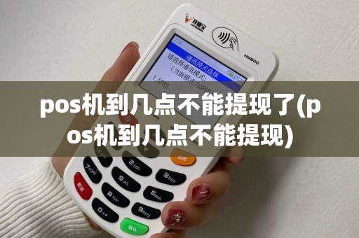 pos机到几点不能提现了(pos机到几点不能提现)