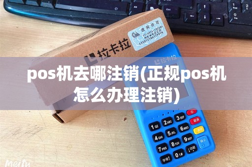 pos机去哪注销(正规pos机怎么办理注销)