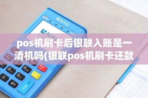 pos机刷卡后银联入账是一清机吗(银联pos机刷卡还款)