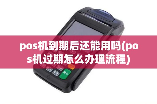 pos机到期后还能用吗(pos机过期怎么办理流程)