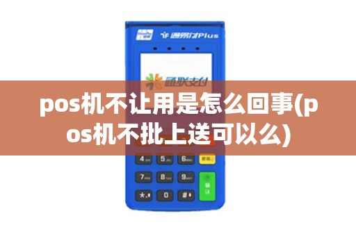 pos机不让用是怎么回事(pos机不批上送可以么)