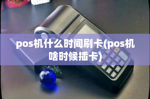 pos机什么时间刷卡(pos机啥时候插卡)