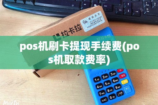 pos机刷卡提现手续费(pos机取款费率)