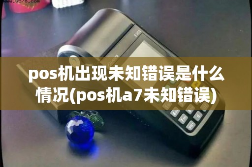 pos机出现未知错误是什么情况(pos机a7未知错误)