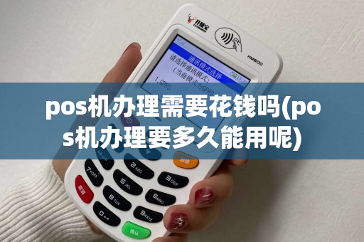 pos机办理需要花钱吗(pos机办理要多久能用呢)
