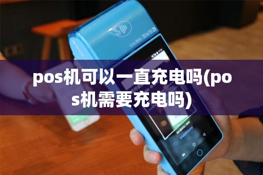 pos机可以一直充电吗(pos机需要充电吗)