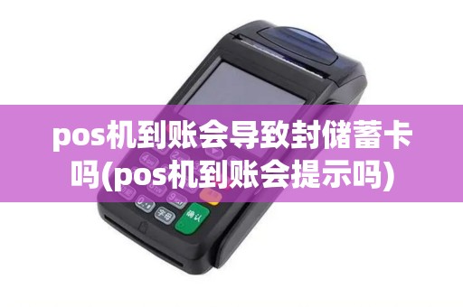 pos机到账会导致封储蓄卡吗(pos机到账会提示吗)