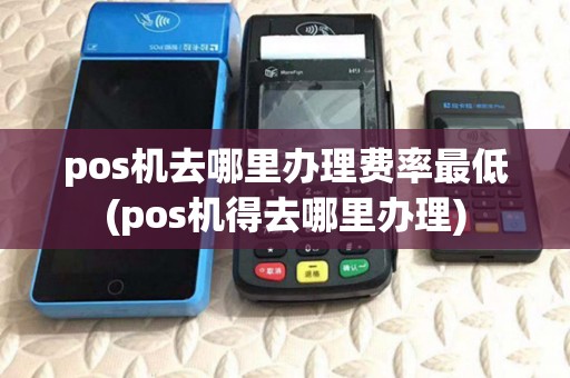 pos机去哪里办理费率最低(pos机得去哪里办理)